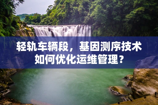 轻轨车辆段，基因测序技术如何优化运维管理？