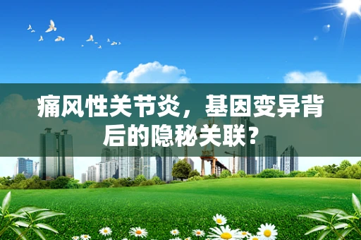痛风性关节炎，基因变异背后的隐秘关联？