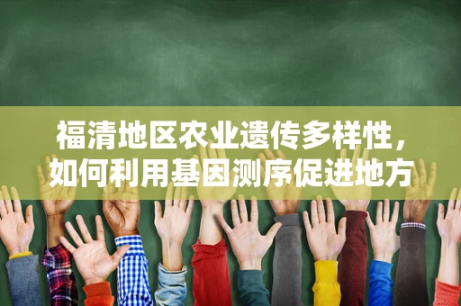 福清地区农业遗传多样性，如何利用基因测序促进地方特色作物保护与利用？