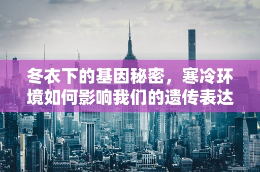 冬衣下的基因秘密，寒冷环境如何影响我们的遗传表达？