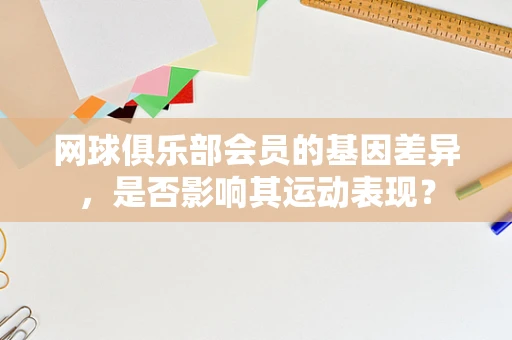 网球俱乐部会员的基因差异，是否影响其运动表现？
