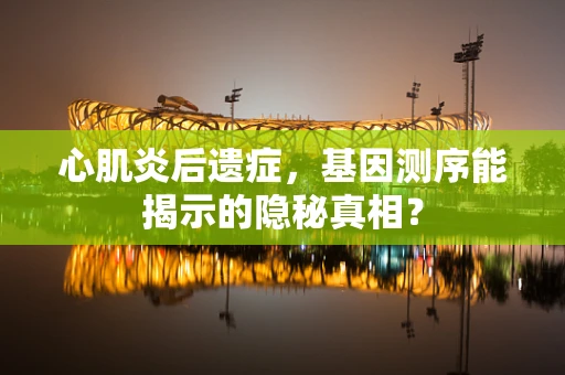 心肌炎后遗症，基因测序能揭示的隐秘真相？