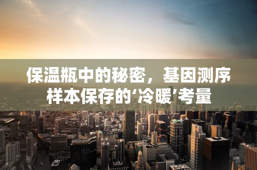 保温瓶中的秘密，基因测序样本保存的‘冷暖’考量