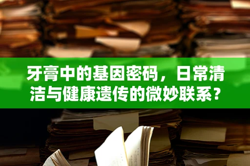 牙膏中的基因密码，日常清洁与健康遗传的微妙联系？