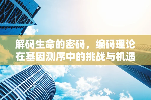 解码生命的密码，编码理论在基因测序中的挑战与机遇
