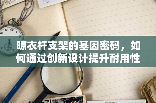 晾衣杆支架的基因密码，如何通过创新设计提升耐用性？