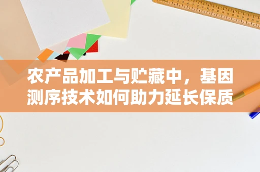 农产品加工与贮藏中，基因测序技术如何助力延长保质期？