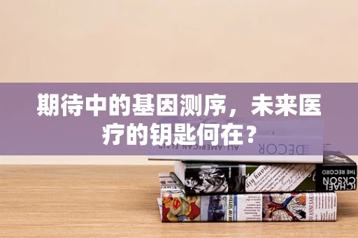 期待中的基因测序，未来医疗的钥匙何在？