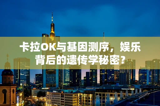 卡拉OK与基因测序，娱乐背后的遗传学秘密？