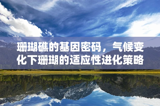 珊瑚礁的基因密码，气候变化下珊瑚的适应性进化策略