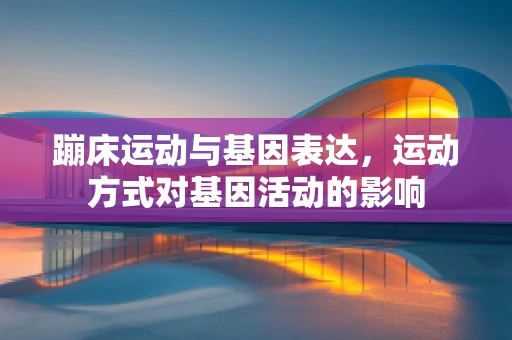 蹦床运动与基因表达，运动方式对基因活动的影响