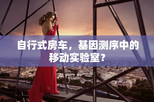 自行式房车，基因测序中的移动实验室？