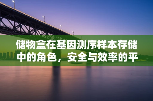储物盒在基因测序样本存储中的角色，安全与效率的平衡术？