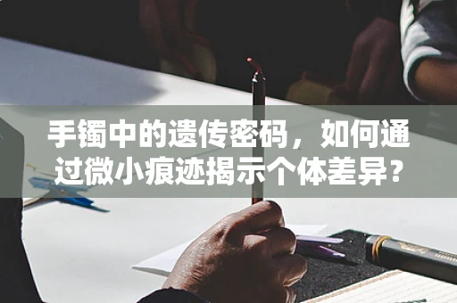 手镯中的遗传密码，如何通过微小痕迹揭示个体差异？
