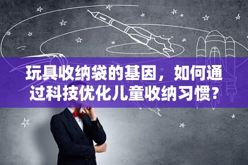 玩具收纳袋的基因，如何通过科技优化儿童收纳习惯？