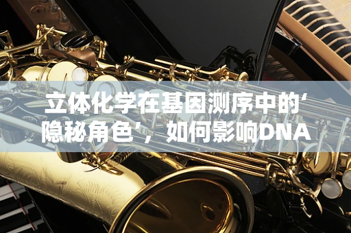 立体化学在基因测序中的‘隐秘角色’，如何影响DNA序列解读？