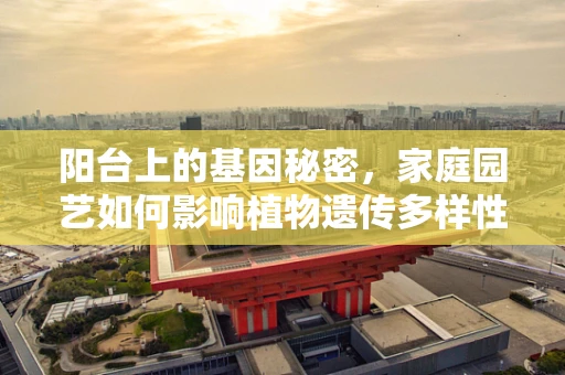 阳台上的基因秘密，家庭园艺如何影响植物遗传多样性？