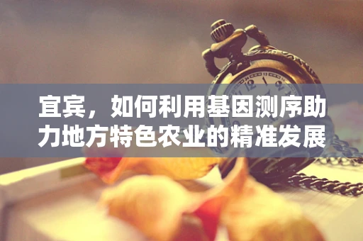 宜宾，如何利用基因测序助力地方特色农业的精准发展？