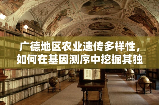 广德地区农业遗传多样性，如何在基因测序中挖掘其独特优势？