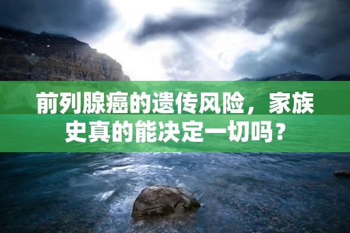 前列腺癌的遗传风险，家族史真的能决定一切吗？