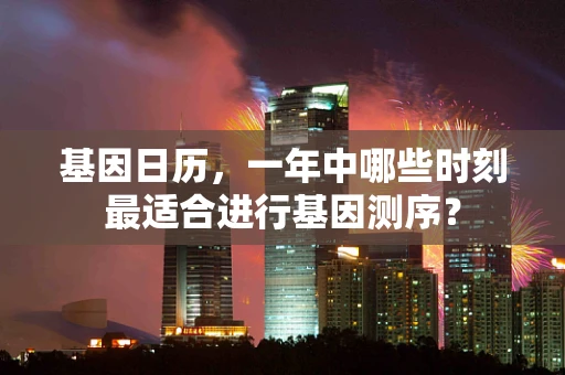基因日历，一年中哪些时刻最适合进行基因测序？