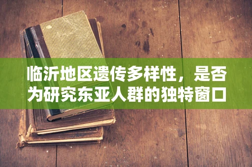 临沂地区遗传多样性，是否为研究东亚人群的独特窗口？