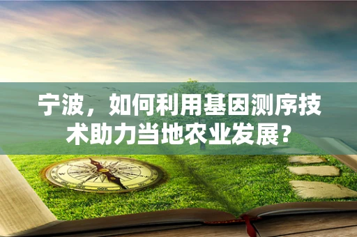宁波，如何利用基因测序技术助力当地农业发展？