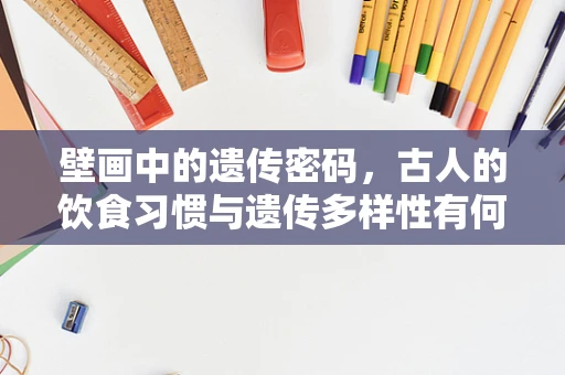 壁画中的遗传密码，古人的饮食习惯与遗传多样性有何关联？