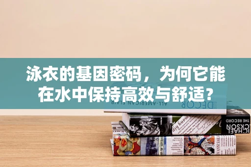 泳衣的基因密码，为何它能在水中保持高效与舒适？