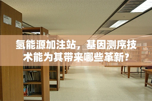 氢能源加注站，基因测序技术能为其带来哪些革新？