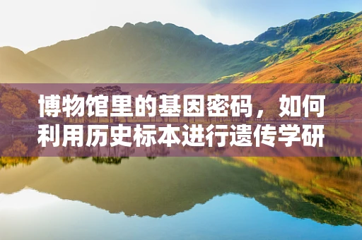 博物馆里的基因密码，如何利用历史标本进行遗传学研究？