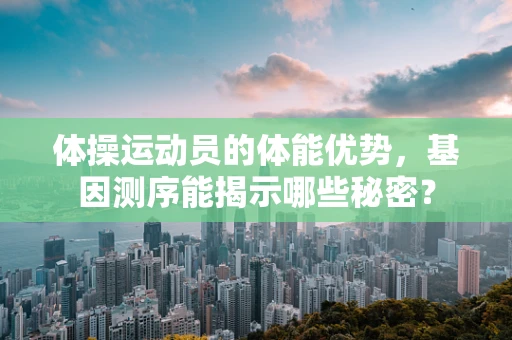 体操运动员的体能优势，基因测序能揭示哪些秘密？