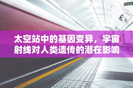太空站中的基因变异，宇宙射线对人类遗传的潜在影响