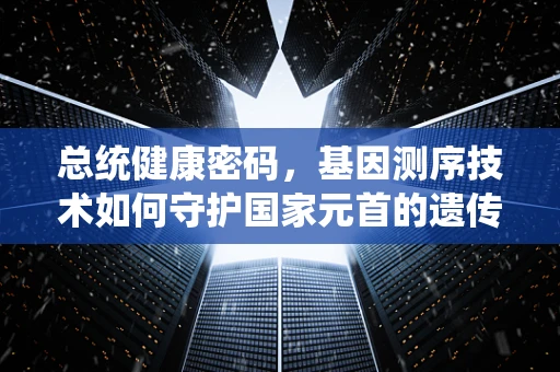 总统健康密码，基因测序技术如何守护国家元首的遗传健康？