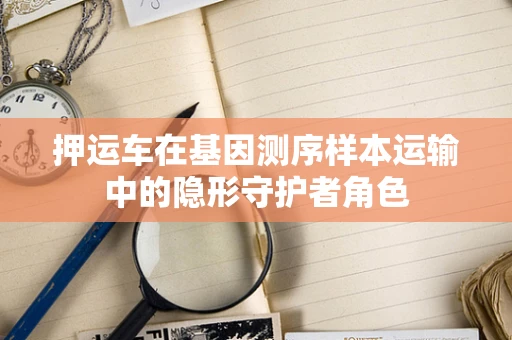 押运车在基因测序样本运输中的隐形守护者角色