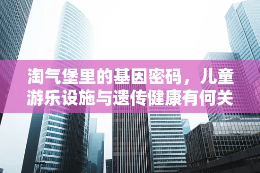 淘气堡里的基因密码，儿童游乐设施与遗传健康有何关联？