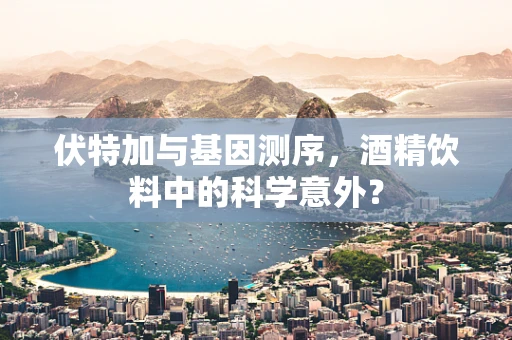 伏特加与基因测序，酒精饮料中的科学意外？