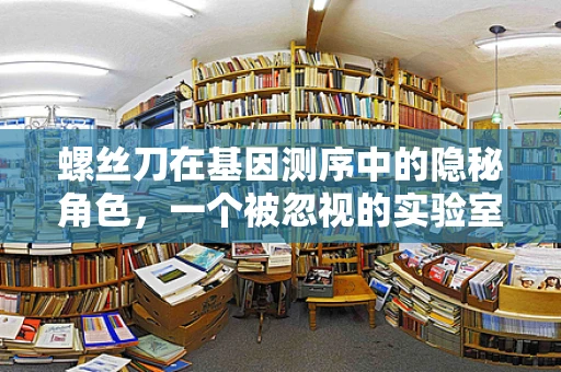 螺丝刀在基因测序中的隐秘角色，一个被忽视的实验室工具？