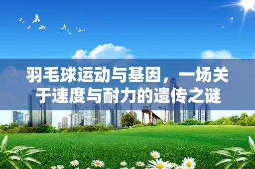 羽毛球运动与基因，一场关于速度与耐力的遗传之谜