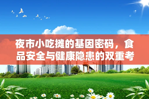夜市小吃摊的基因密码，食品安全与健康隐患的双重考量