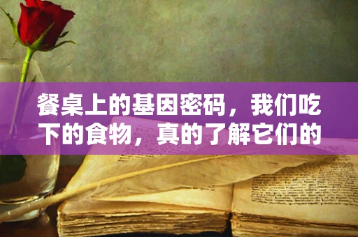 餐桌上的基因密码，我们吃下的食物，真的了解它们的遗传信息吗？