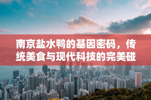 南京盐水鸭的基因密码，传统美食与现代科技的完美碰撞？