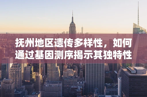 抚州地区遗传多样性，如何通过基因测序揭示其独特性？