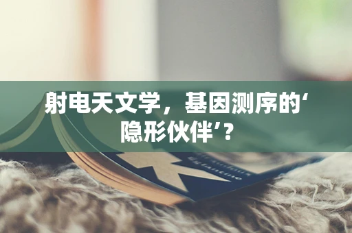 射电天文学，基因测序的‘隐形伙伴’？