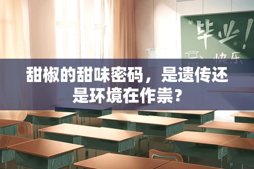 甜椒的甜味密码，是遗传还是环境在作祟？