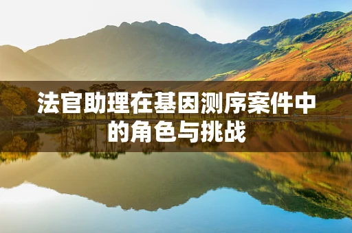 法官助理在基因测序案件中的角色与挑战