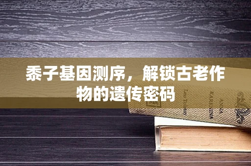 黍子基因测序，解锁古老作物的遗传密码