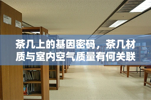 茶几上的基因密码，茶几材质与室内空气质量有何关联？