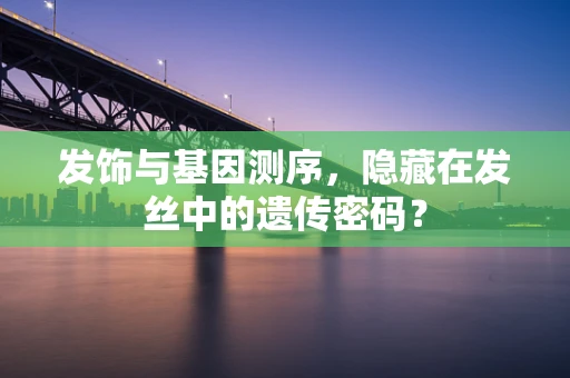 发饰与基因测序，隐藏在发丝中的遗传密码？