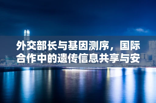 外交部长与基因测序，国际合作中的遗传信息共享与安全